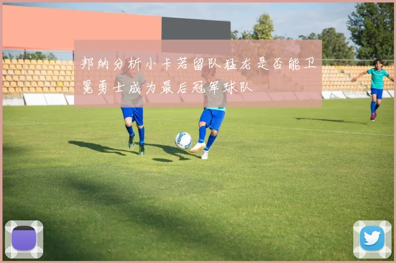 邦纳分析小卡若留队猛龙是否能卫冕勇士成为最后冠军球队
