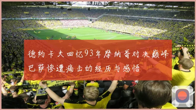 德约卡夫回忆93年摩纳哥对决巅峰巴萨惨遭痛击的经历与感悟