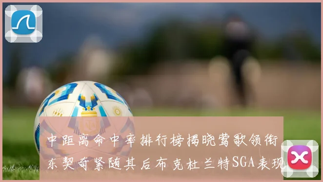 中距离命中率排行榜揭晓莺歌领衔东契奇紧随其后布克杜兰特SGA表现不俗