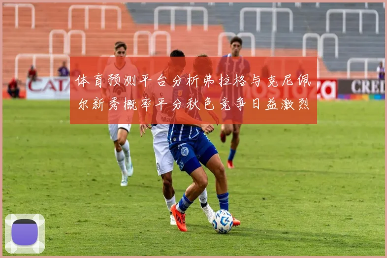 体育预测平台分析弗拉格与克尼佩尔新秀概率平分秋色竞争日益激烈