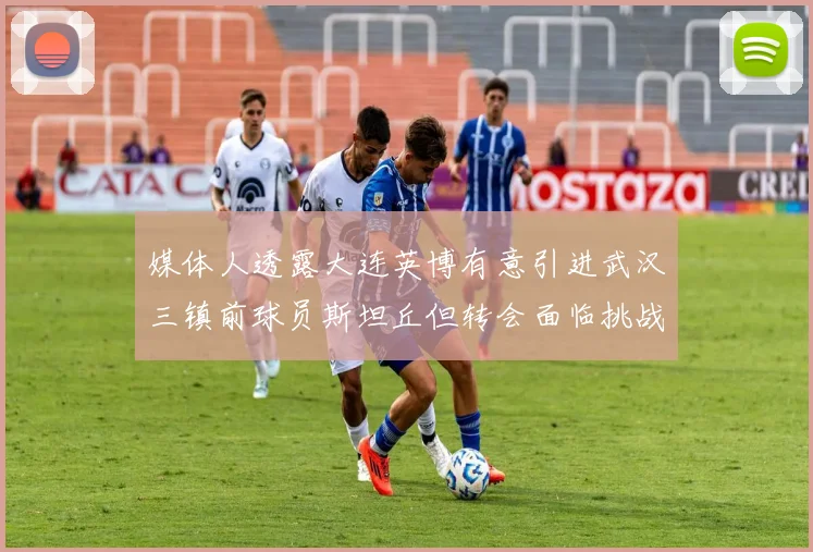 媒体人透露大连英博有意引进武汉三镇前球员斯坦丘但转会面临挑战