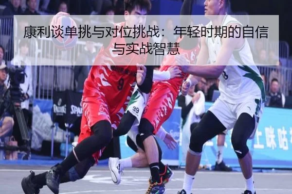 康利谈单挑与对位挑战:年轻时期的自信与实战智慧(huobosports)