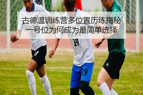 古德温训练营多位置历练揭秘 一号位为何成为最简单选择（huobosports）